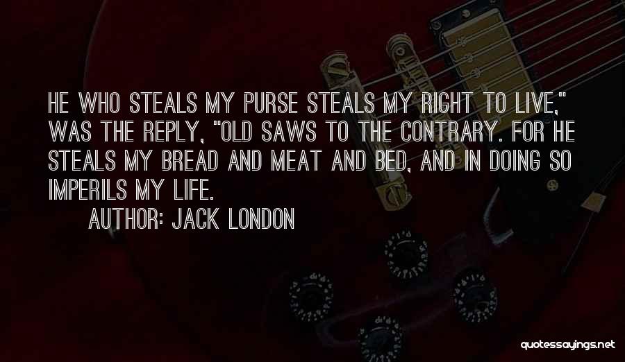 Jack London Quotes: He Who Steals My Purse Steals My Right To Live, Was The Reply, Old Saws To The Contrary. For He