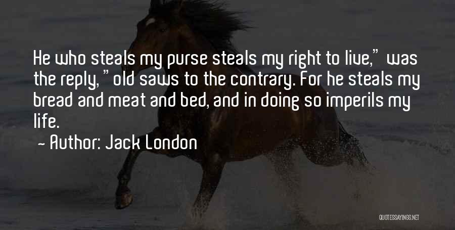 Jack London Quotes: He Who Steals My Purse Steals My Right To Live, Was The Reply, Old Saws To The Contrary. For He