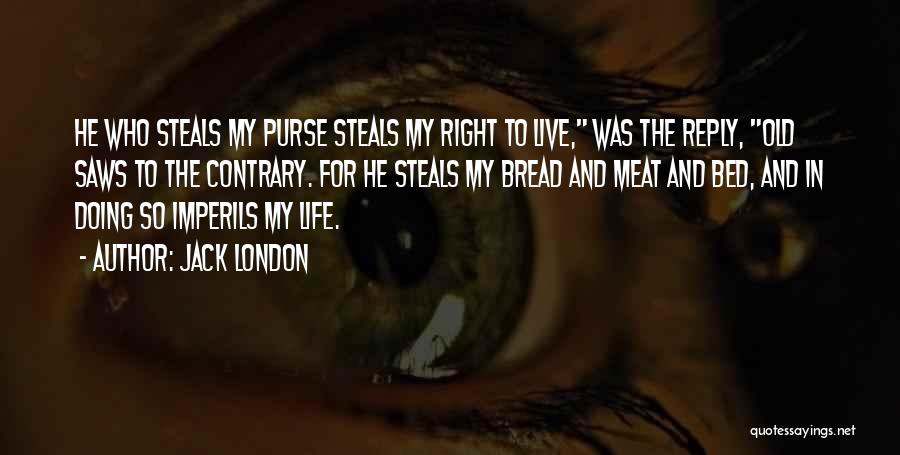 Jack London Quotes: He Who Steals My Purse Steals My Right To Live, Was The Reply, Old Saws To The Contrary. For He