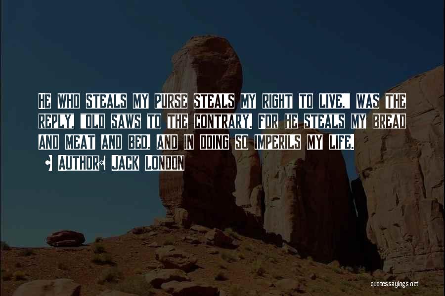 Jack London Quotes: He Who Steals My Purse Steals My Right To Live, Was The Reply, Old Saws To The Contrary. For He