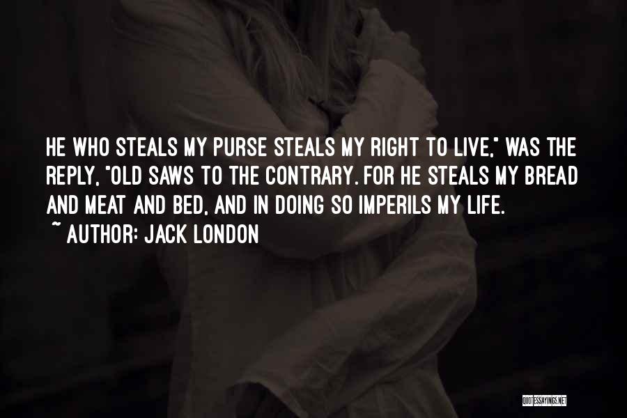 Jack London Quotes: He Who Steals My Purse Steals My Right To Live, Was The Reply, Old Saws To The Contrary. For He