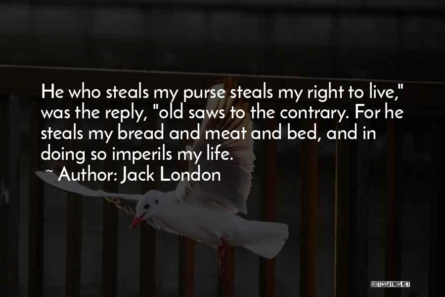 Jack London Quotes: He Who Steals My Purse Steals My Right To Live, Was The Reply, Old Saws To The Contrary. For He