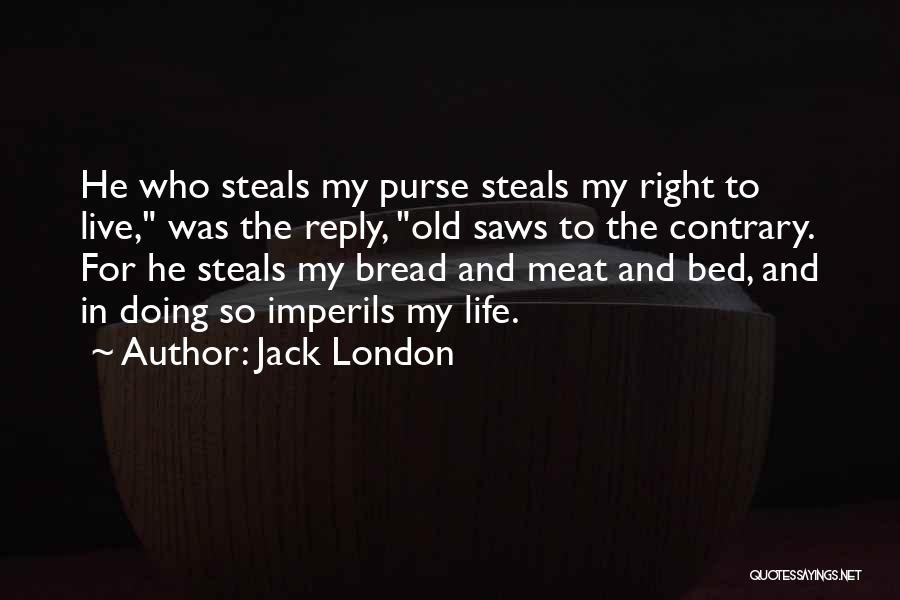 Jack London Quotes: He Who Steals My Purse Steals My Right To Live, Was The Reply, Old Saws To The Contrary. For He