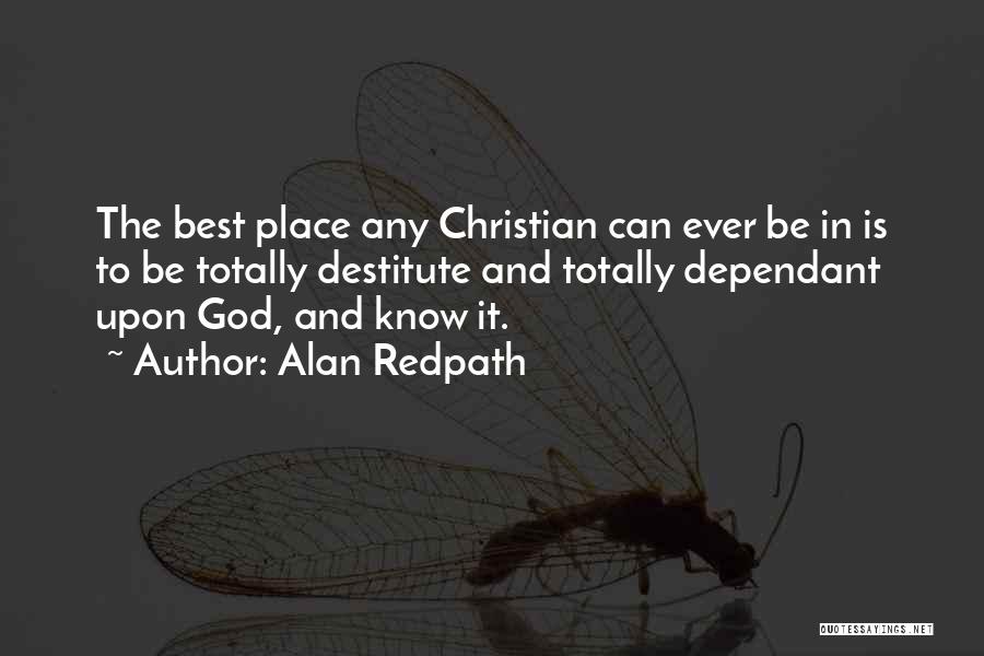 Alan Redpath Quotes: The Best Place Any Christian Can Ever Be In Is To Be Totally Destitute And Totally Dependant Upon God, And
