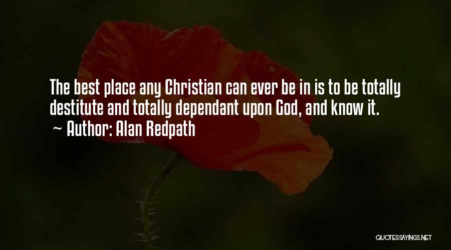 Alan Redpath Quotes: The Best Place Any Christian Can Ever Be In Is To Be Totally Destitute And Totally Dependant Upon God, And