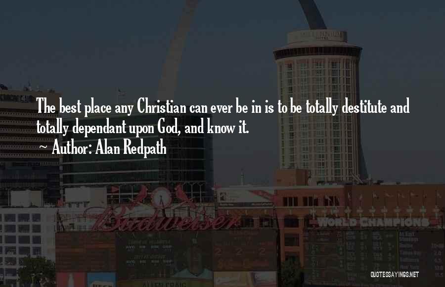 Alan Redpath Quotes: The Best Place Any Christian Can Ever Be In Is To Be Totally Destitute And Totally Dependant Upon God, And