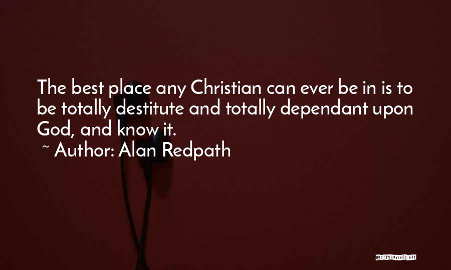 Alan Redpath Quotes: The Best Place Any Christian Can Ever Be In Is To Be Totally Destitute And Totally Dependant Upon God, And