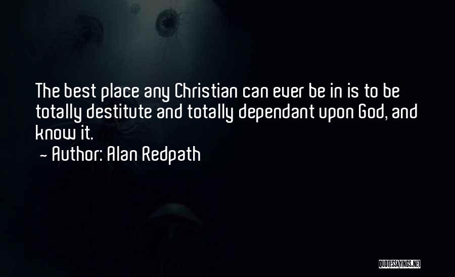 Alan Redpath Quotes: The Best Place Any Christian Can Ever Be In Is To Be Totally Destitute And Totally Dependant Upon God, And