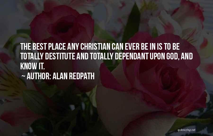 Alan Redpath Quotes: The Best Place Any Christian Can Ever Be In Is To Be Totally Destitute And Totally Dependant Upon God, And
