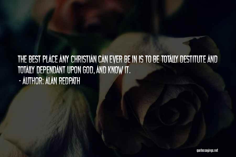 Alan Redpath Quotes: The Best Place Any Christian Can Ever Be In Is To Be Totally Destitute And Totally Dependant Upon God, And