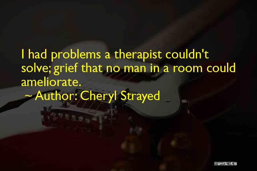 Cheryl Strayed Quotes: I Had Problems A Therapist Couldn't Solve; Grief That No Man In A Room Could Ameliorate.