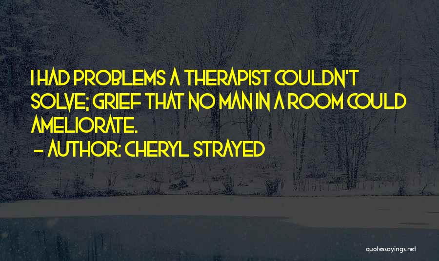 Cheryl Strayed Quotes: I Had Problems A Therapist Couldn't Solve; Grief That No Man In A Room Could Ameliorate.
