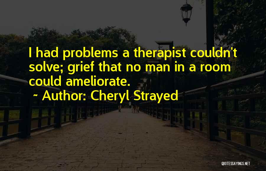 Cheryl Strayed Quotes: I Had Problems A Therapist Couldn't Solve; Grief That No Man In A Room Could Ameliorate.