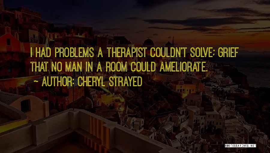 Cheryl Strayed Quotes: I Had Problems A Therapist Couldn't Solve; Grief That No Man In A Room Could Ameliorate.
