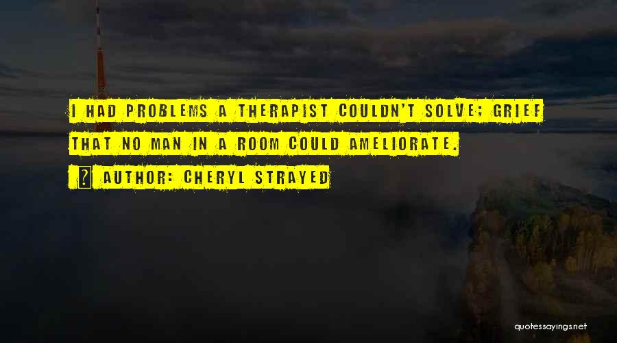 Cheryl Strayed Quotes: I Had Problems A Therapist Couldn't Solve; Grief That No Man In A Room Could Ameliorate.