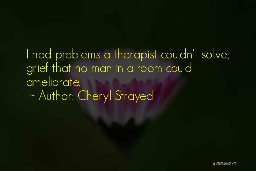 Cheryl Strayed Quotes: I Had Problems A Therapist Couldn't Solve; Grief That No Man In A Room Could Ameliorate.