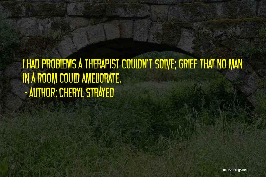 Cheryl Strayed Quotes: I Had Problems A Therapist Couldn't Solve; Grief That No Man In A Room Could Ameliorate.