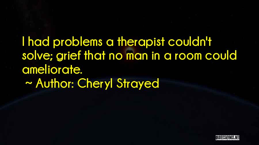 Cheryl Strayed Quotes: I Had Problems A Therapist Couldn't Solve; Grief That No Man In A Room Could Ameliorate.