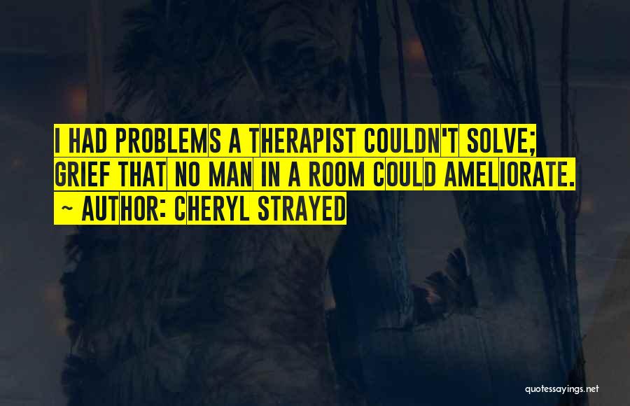 Cheryl Strayed Quotes: I Had Problems A Therapist Couldn't Solve; Grief That No Man In A Room Could Ameliorate.