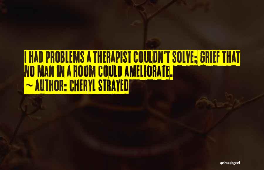 Cheryl Strayed Quotes: I Had Problems A Therapist Couldn't Solve; Grief That No Man In A Room Could Ameliorate.