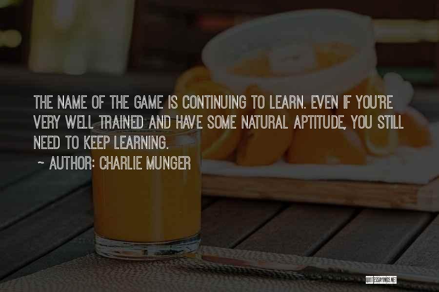 Charlie Munger Quotes: The Name Of The Game Is Continuing To Learn. Even If You're Very Well Trained And Have Some Natural Aptitude,