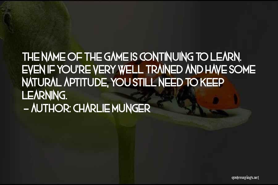 Charlie Munger Quotes: The Name Of The Game Is Continuing To Learn. Even If You're Very Well Trained And Have Some Natural Aptitude,