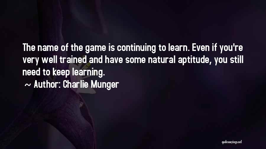 Charlie Munger Quotes: The Name Of The Game Is Continuing To Learn. Even If You're Very Well Trained And Have Some Natural Aptitude,