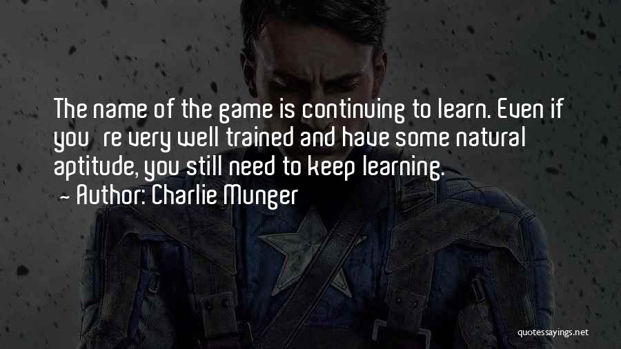 Charlie Munger Quotes: The Name Of The Game Is Continuing To Learn. Even If You're Very Well Trained And Have Some Natural Aptitude,