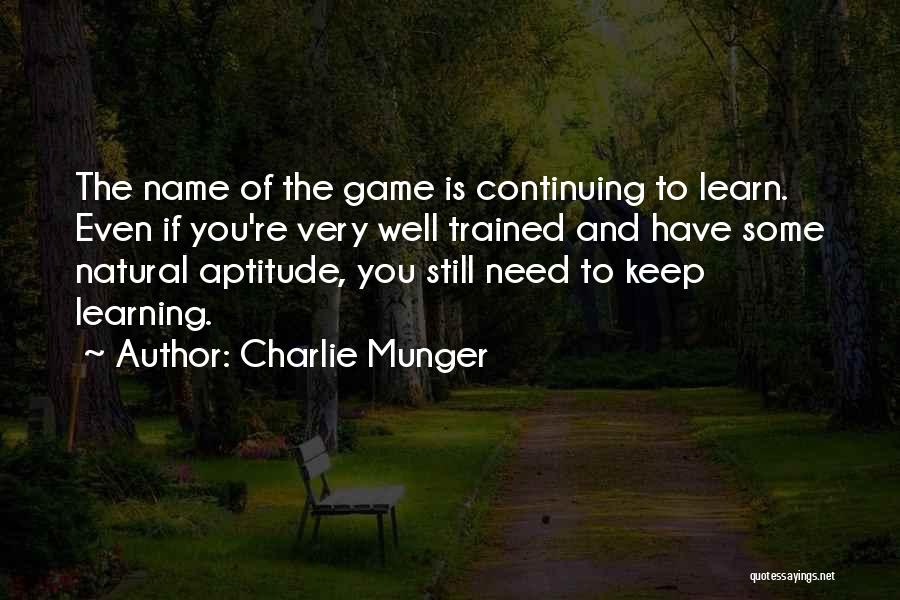 Charlie Munger Quotes: The Name Of The Game Is Continuing To Learn. Even If You're Very Well Trained And Have Some Natural Aptitude,