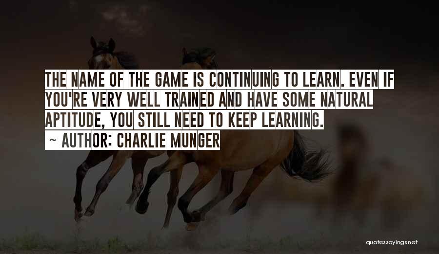 Charlie Munger Quotes: The Name Of The Game Is Continuing To Learn. Even If You're Very Well Trained And Have Some Natural Aptitude,