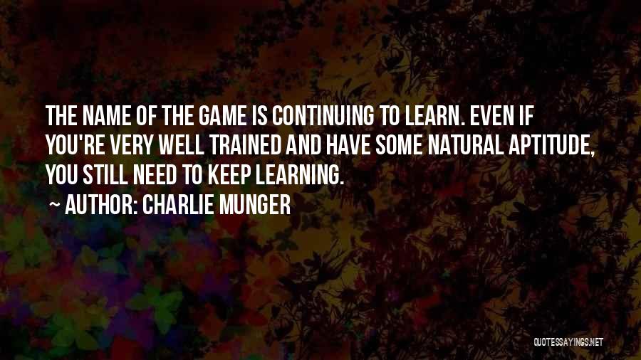Charlie Munger Quotes: The Name Of The Game Is Continuing To Learn. Even If You're Very Well Trained And Have Some Natural Aptitude,