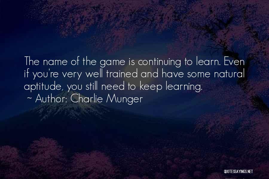 Charlie Munger Quotes: The Name Of The Game Is Continuing To Learn. Even If You're Very Well Trained And Have Some Natural Aptitude,