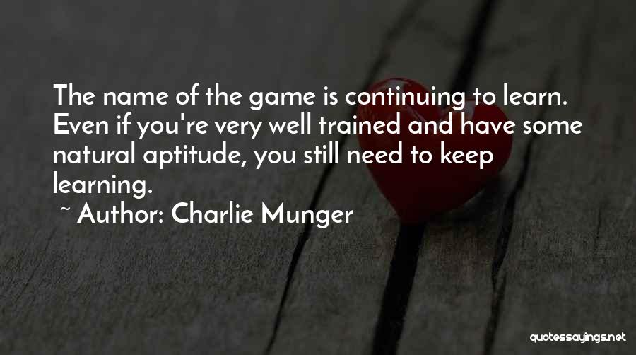 Charlie Munger Quotes: The Name Of The Game Is Continuing To Learn. Even If You're Very Well Trained And Have Some Natural Aptitude,