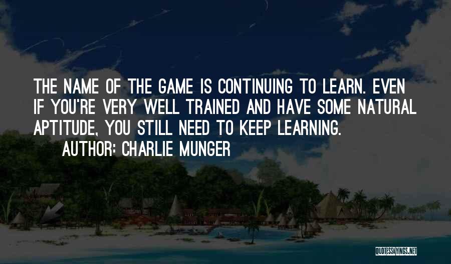 Charlie Munger Quotes: The Name Of The Game Is Continuing To Learn. Even If You're Very Well Trained And Have Some Natural Aptitude,