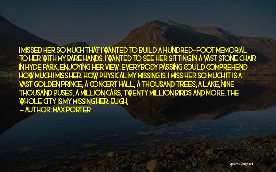 Max Porter Quotes: I Missed Her So Much That I Wanted To Build A Hundred-foot Memorial To Her With My Bare Hands. I