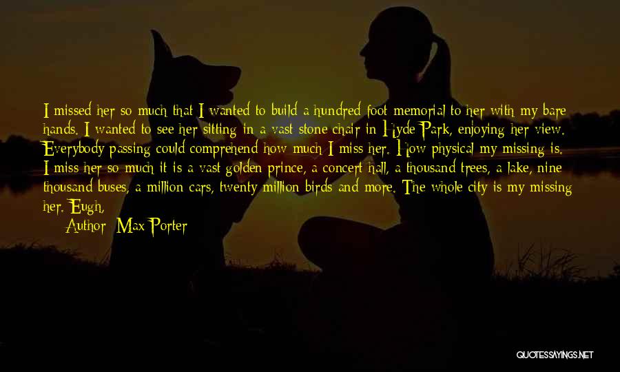 Max Porter Quotes: I Missed Her So Much That I Wanted To Build A Hundred-foot Memorial To Her With My Bare Hands. I