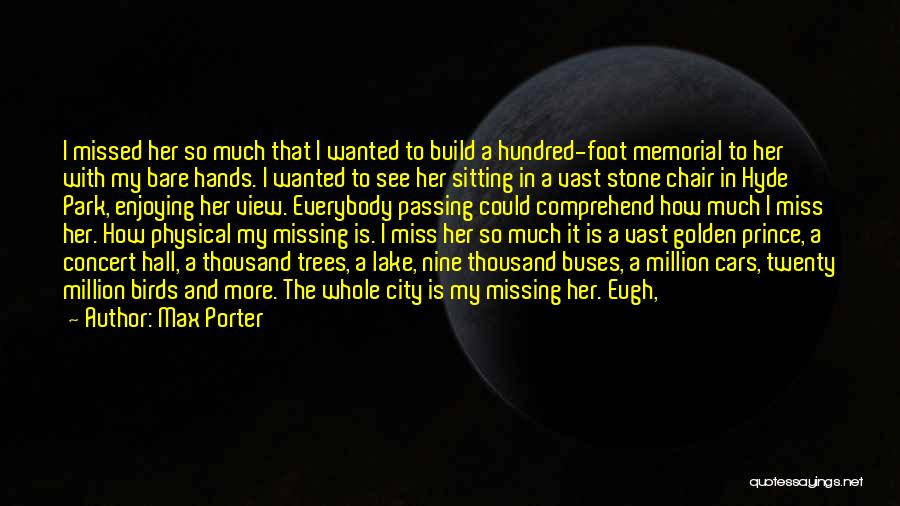 Max Porter Quotes: I Missed Her So Much That I Wanted To Build A Hundred-foot Memorial To Her With My Bare Hands. I