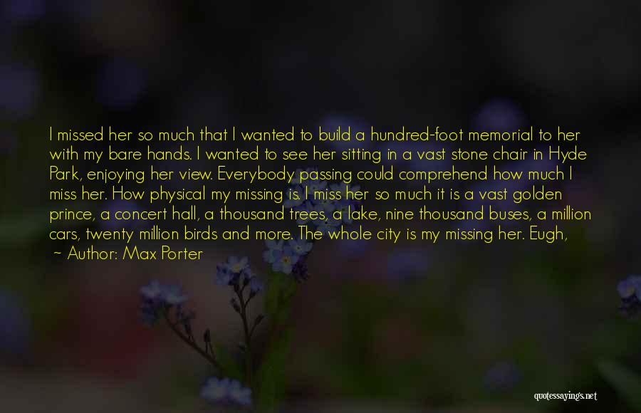 Max Porter Quotes: I Missed Her So Much That I Wanted To Build A Hundred-foot Memorial To Her With My Bare Hands. I