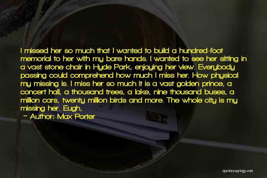 Max Porter Quotes: I Missed Her So Much That I Wanted To Build A Hundred-foot Memorial To Her With My Bare Hands. I