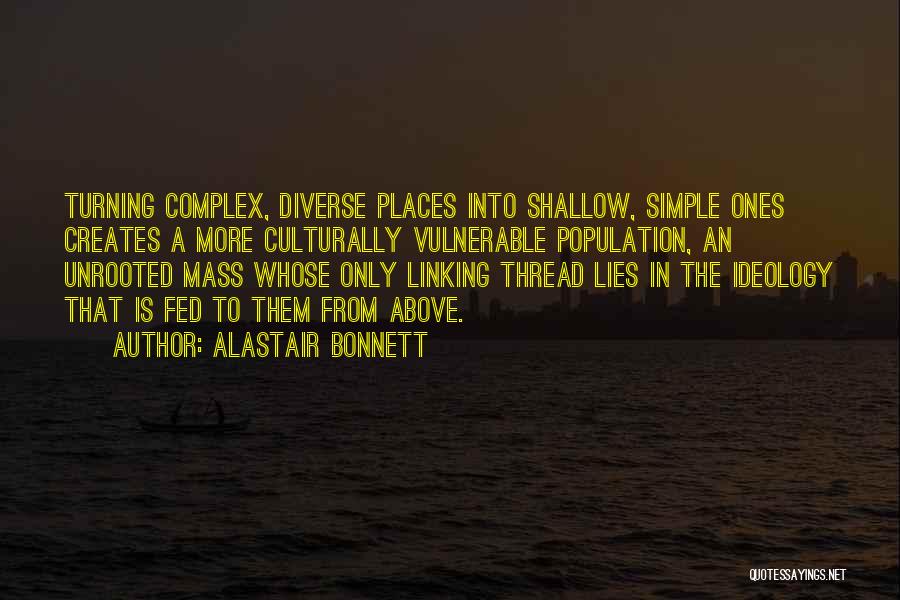 Alastair Bonnett Quotes: Turning Complex, Diverse Places Into Shallow, Simple Ones Creates A More Culturally Vulnerable Population, An Unrooted Mass Whose Only Linking