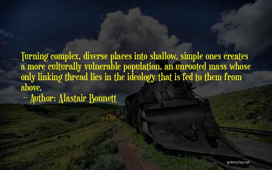 Alastair Bonnett Quotes: Turning Complex, Diverse Places Into Shallow, Simple Ones Creates A More Culturally Vulnerable Population, An Unrooted Mass Whose Only Linking