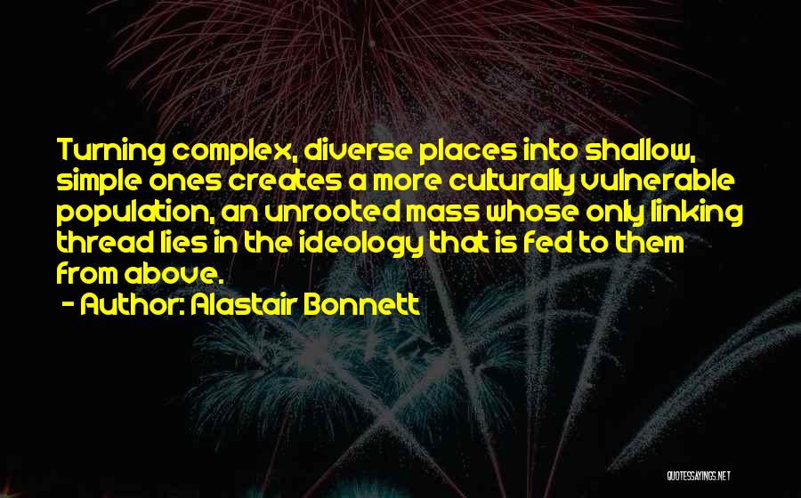 Alastair Bonnett Quotes: Turning Complex, Diverse Places Into Shallow, Simple Ones Creates A More Culturally Vulnerable Population, An Unrooted Mass Whose Only Linking