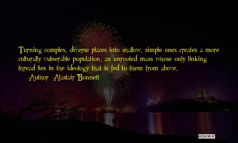 Alastair Bonnett Quotes: Turning Complex, Diverse Places Into Shallow, Simple Ones Creates A More Culturally Vulnerable Population, An Unrooted Mass Whose Only Linking