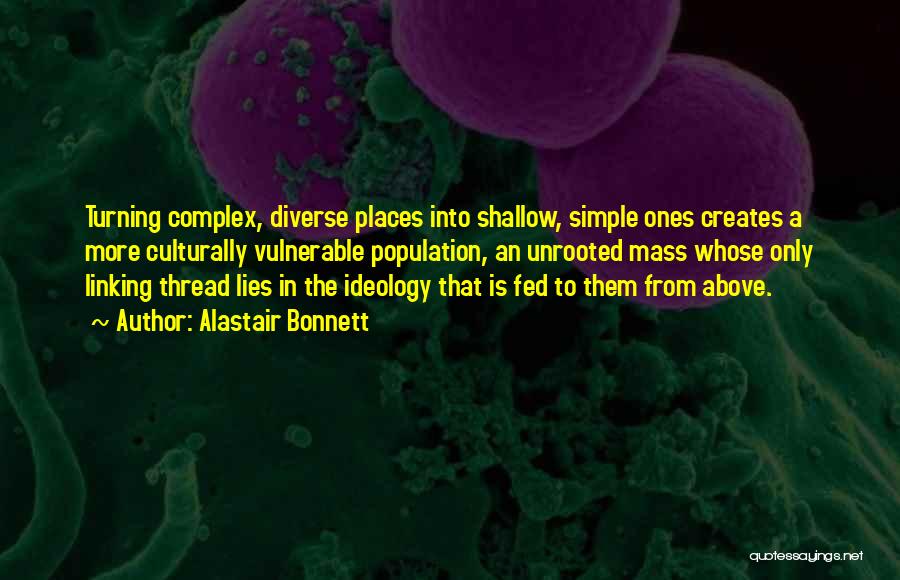 Alastair Bonnett Quotes: Turning Complex, Diverse Places Into Shallow, Simple Ones Creates A More Culturally Vulnerable Population, An Unrooted Mass Whose Only Linking