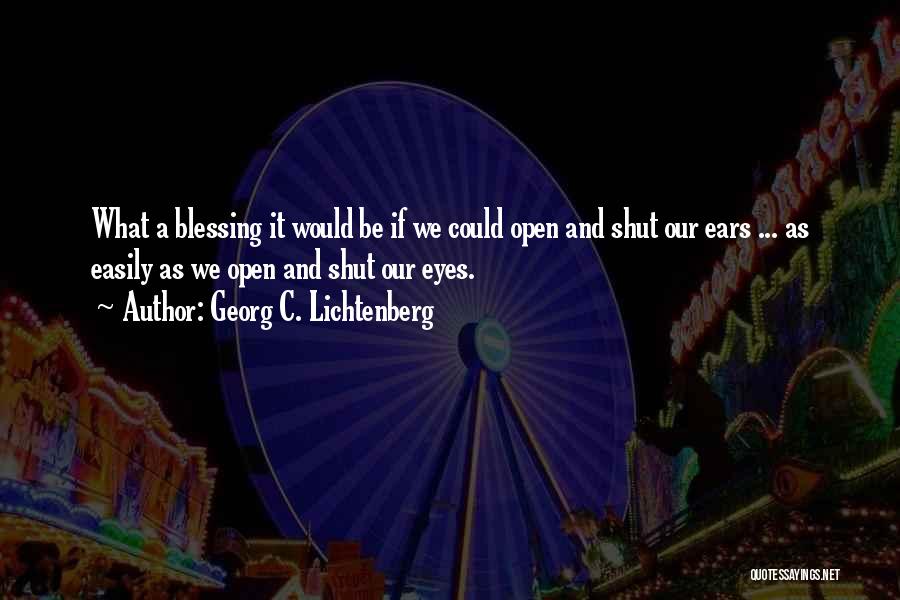 Georg C. Lichtenberg Quotes: What A Blessing It Would Be If We Could Open And Shut Our Ears ... As Easily As We Open