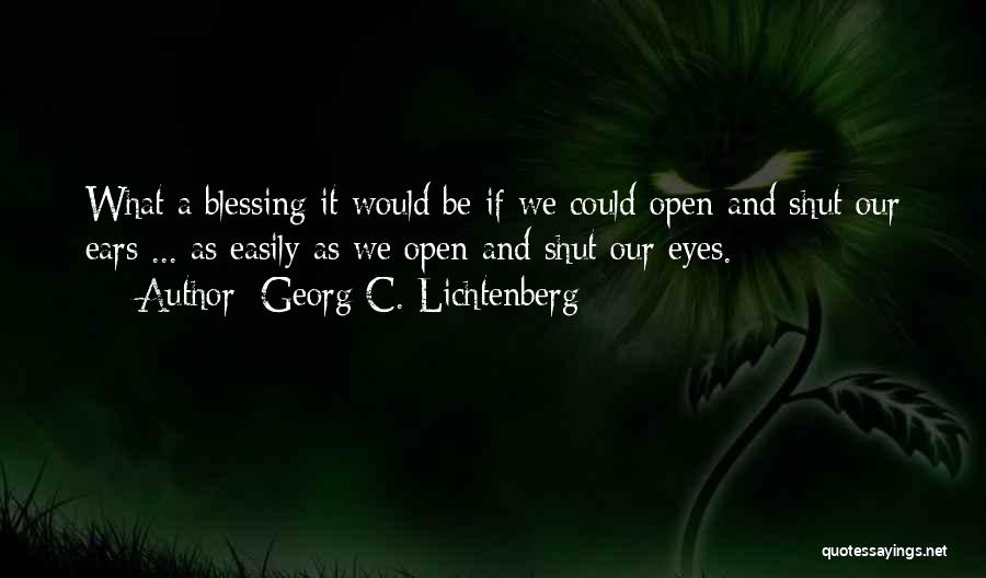 Georg C. Lichtenberg Quotes: What A Blessing It Would Be If We Could Open And Shut Our Ears ... As Easily As We Open