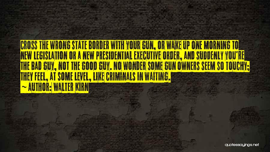 Walter Kirn Quotes: Cross The Wrong State Border With Your Gun, Or Wake Up One Morning To New Legislation Or A New Presidential