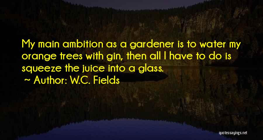 W.C. Fields Quotes: My Main Ambition As A Gardener Is To Water My Orange Trees With Gin, Then All I Have To Do