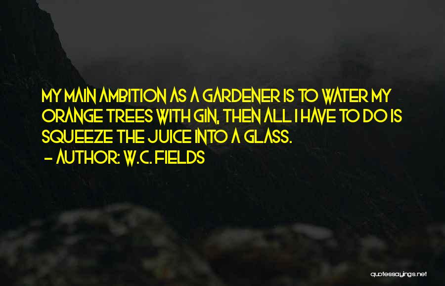 W.C. Fields Quotes: My Main Ambition As A Gardener Is To Water My Orange Trees With Gin, Then All I Have To Do
