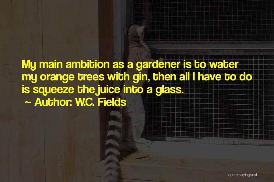 W.C. Fields Quotes: My Main Ambition As A Gardener Is To Water My Orange Trees With Gin, Then All I Have To Do
